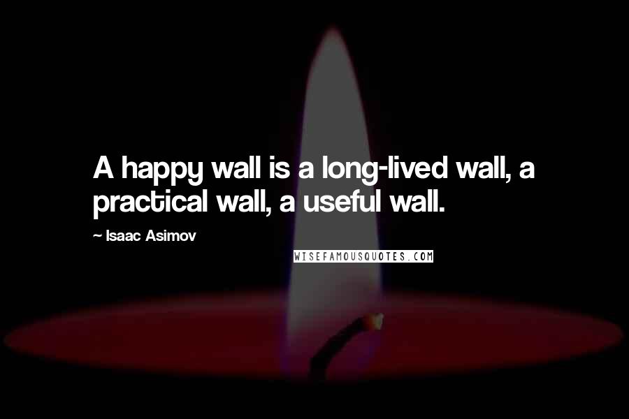 Isaac Asimov Quotes: A happy wall is a long-lived wall, a practical wall, a useful wall.