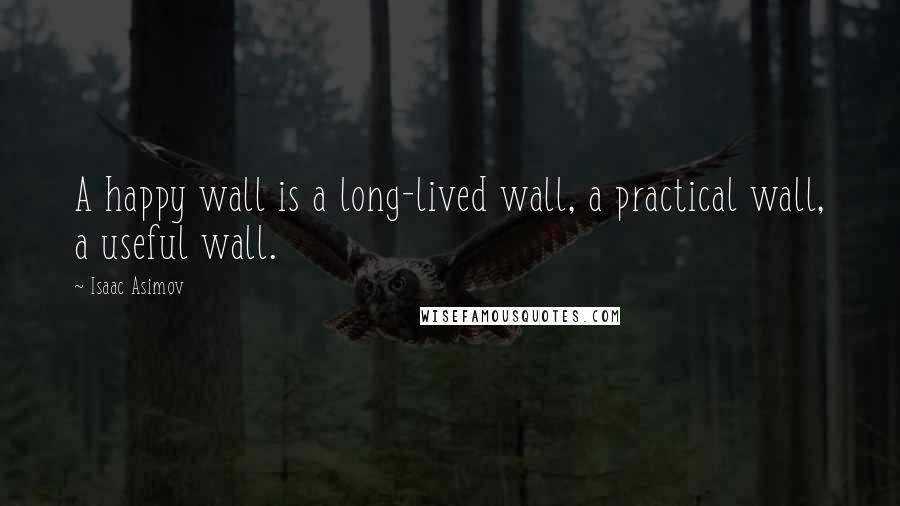 Isaac Asimov Quotes: A happy wall is a long-lived wall, a practical wall, a useful wall.