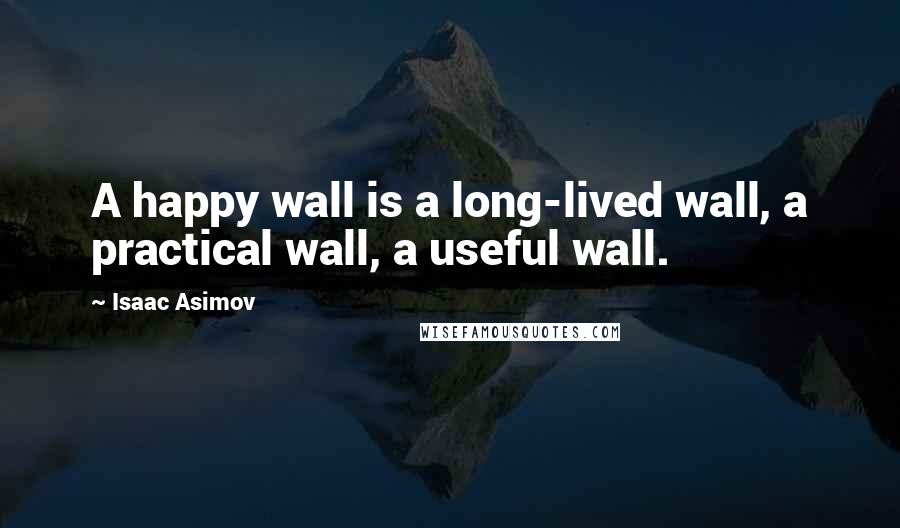 Isaac Asimov Quotes: A happy wall is a long-lived wall, a practical wall, a useful wall.