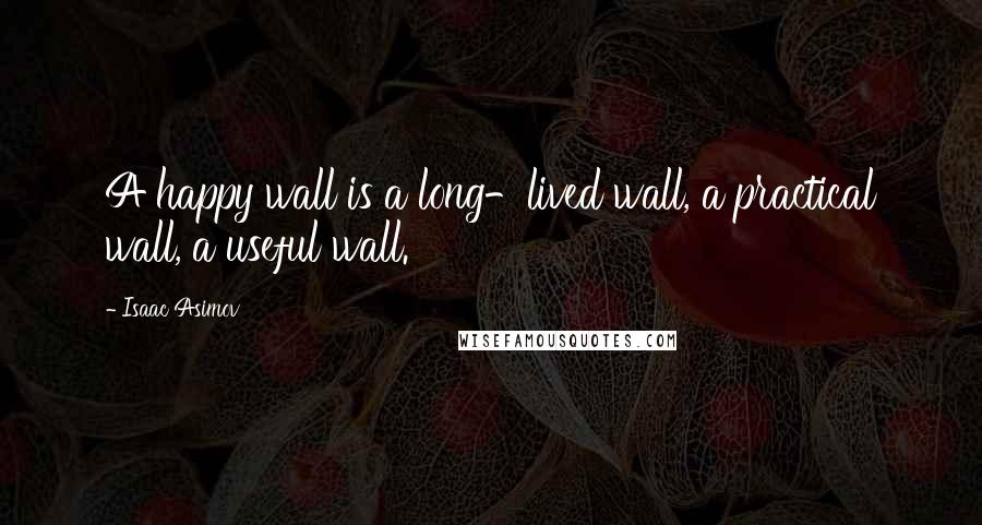 Isaac Asimov Quotes: A happy wall is a long-lived wall, a practical wall, a useful wall.