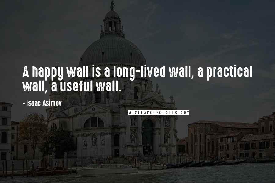 Isaac Asimov Quotes: A happy wall is a long-lived wall, a practical wall, a useful wall.