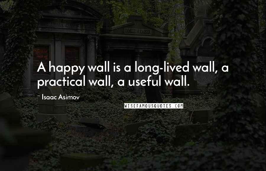 Isaac Asimov Quotes: A happy wall is a long-lived wall, a practical wall, a useful wall.