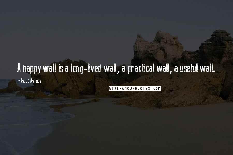 Isaac Asimov Quotes: A happy wall is a long-lived wall, a practical wall, a useful wall.