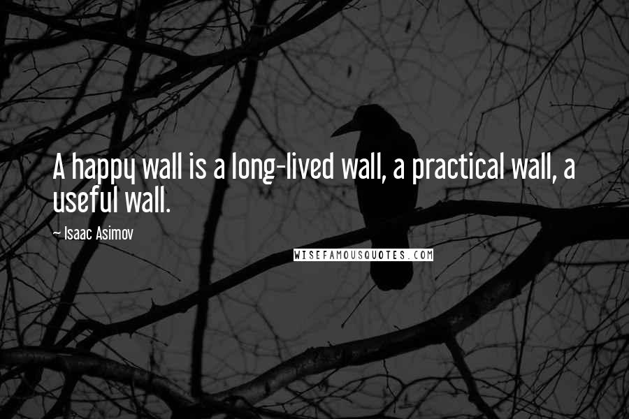 Isaac Asimov Quotes: A happy wall is a long-lived wall, a practical wall, a useful wall.