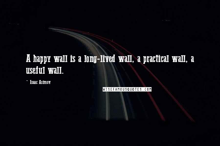 Isaac Asimov Quotes: A happy wall is a long-lived wall, a practical wall, a useful wall.