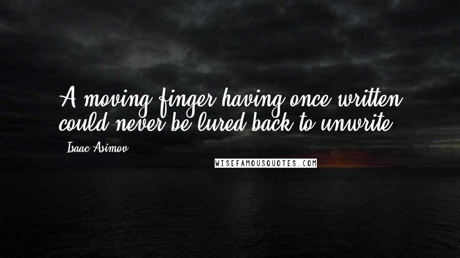 Isaac Asimov Quotes: A moving finger having once written could never be lured back to unwrite.