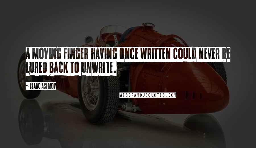 Isaac Asimov Quotes: A moving finger having once written could never be lured back to unwrite.