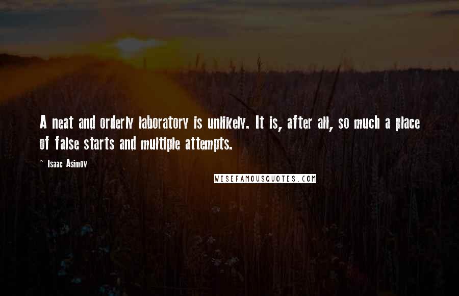 Isaac Asimov Quotes: A neat and orderly laboratory is unlikely. It is, after all, so much a place of false starts and multiple attempts.