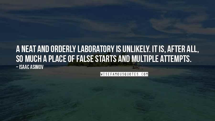 Isaac Asimov Quotes: A neat and orderly laboratory is unlikely. It is, after all, so much a place of false starts and multiple attempts.