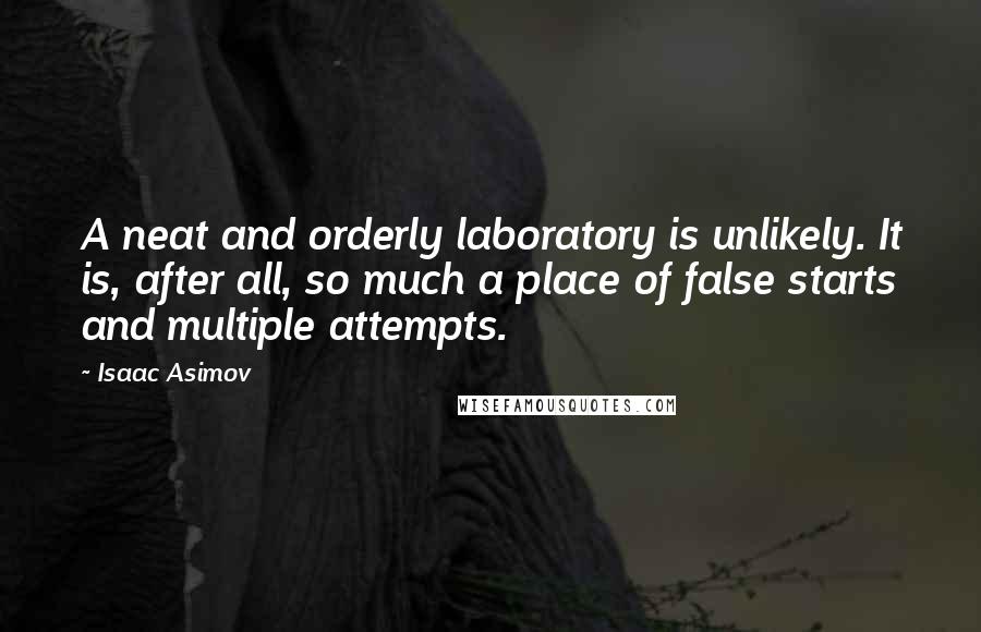 Isaac Asimov Quotes: A neat and orderly laboratory is unlikely. It is, after all, so much a place of false starts and multiple attempts.
