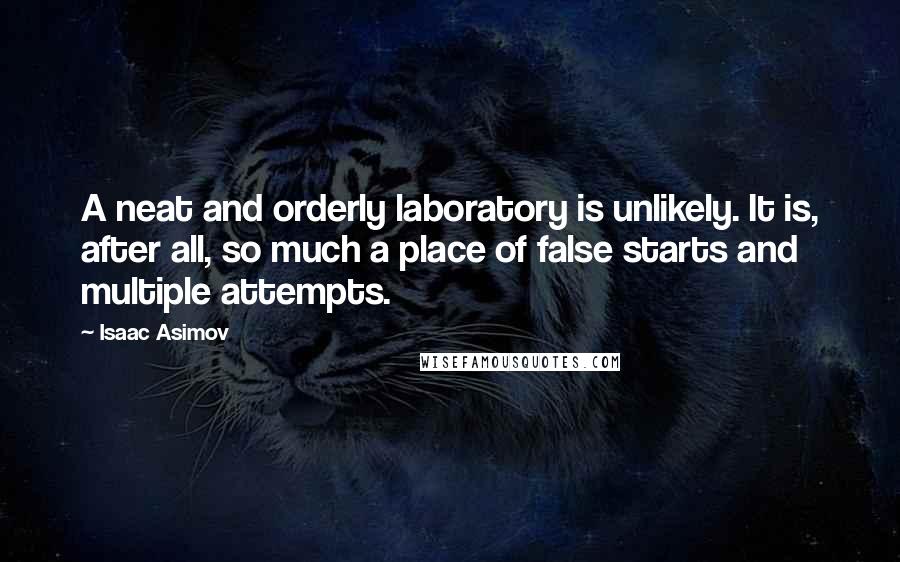 Isaac Asimov Quotes: A neat and orderly laboratory is unlikely. It is, after all, so much a place of false starts and multiple attempts.