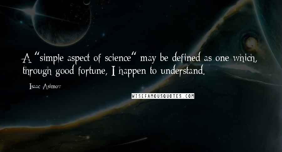 Isaac Asimov Quotes: A "simple aspect of science" may be defined as one which, through good fortune, I happen to understand.