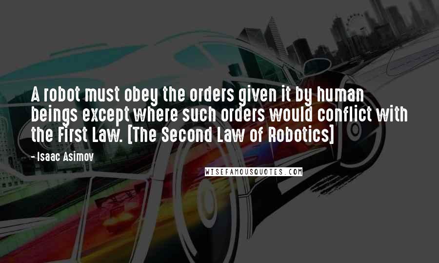 Isaac Asimov Quotes: A robot must obey the orders given it by human beings except where such orders would conflict with the First Law. [The Second Law of Robotics]