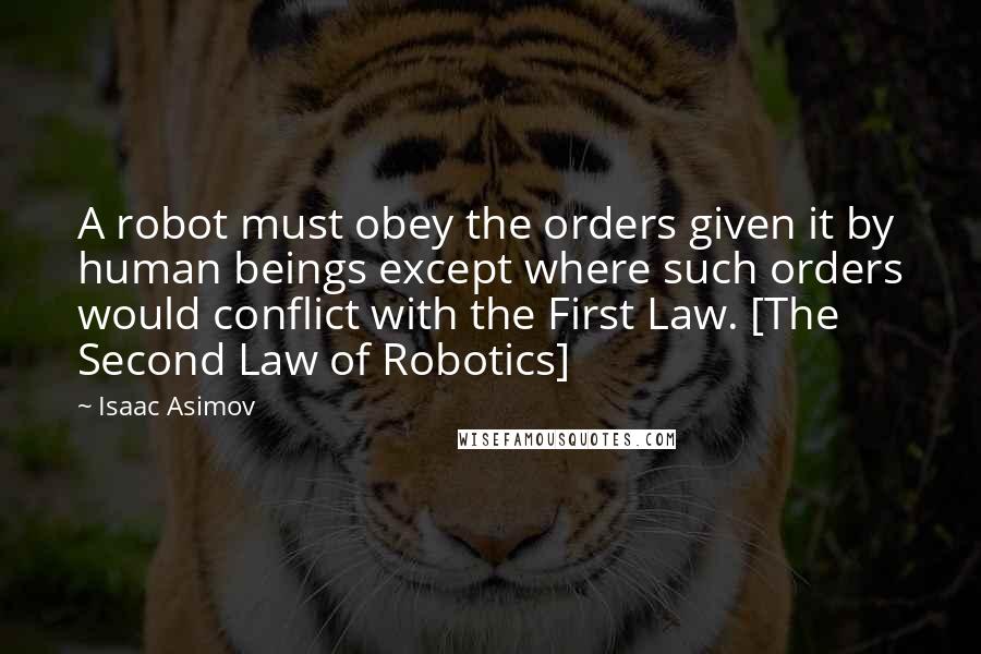 Isaac Asimov Quotes: A robot must obey the orders given it by human beings except where such orders would conflict with the First Law. [The Second Law of Robotics]