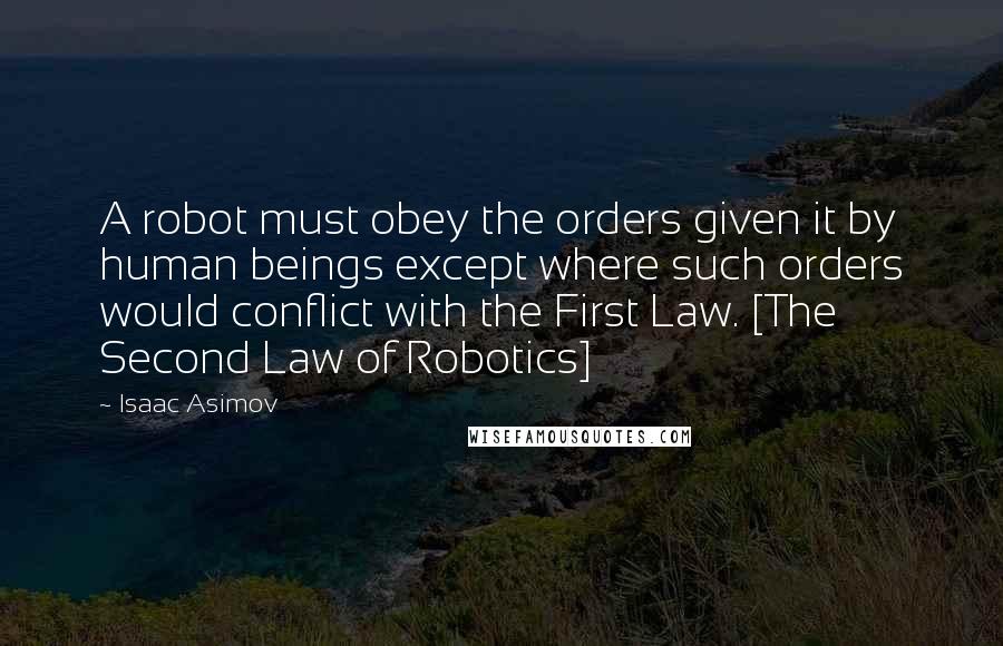 Isaac Asimov Quotes: A robot must obey the orders given it by human beings except where such orders would conflict with the First Law. [The Second Law of Robotics]