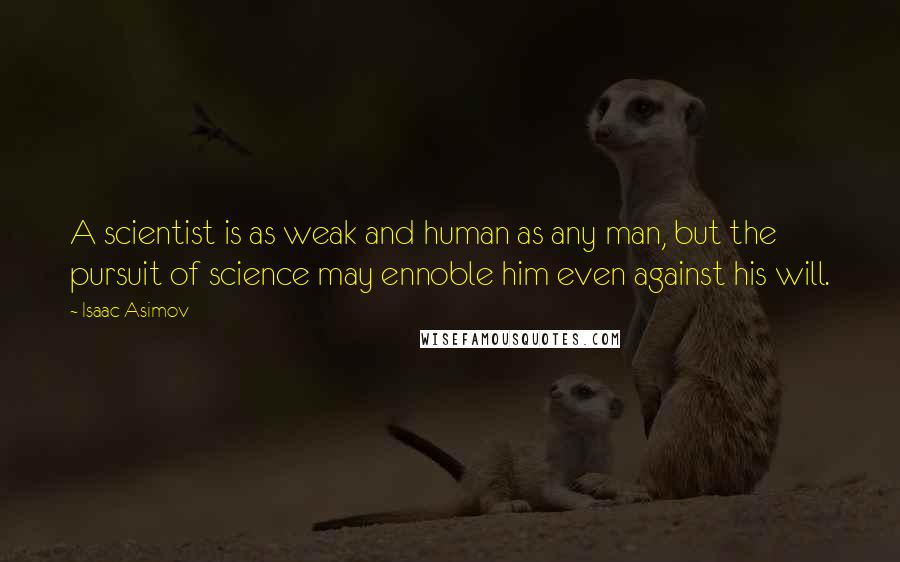 Isaac Asimov Quotes: A scientist is as weak and human as any man, but the pursuit of science may ennoble him even against his will.