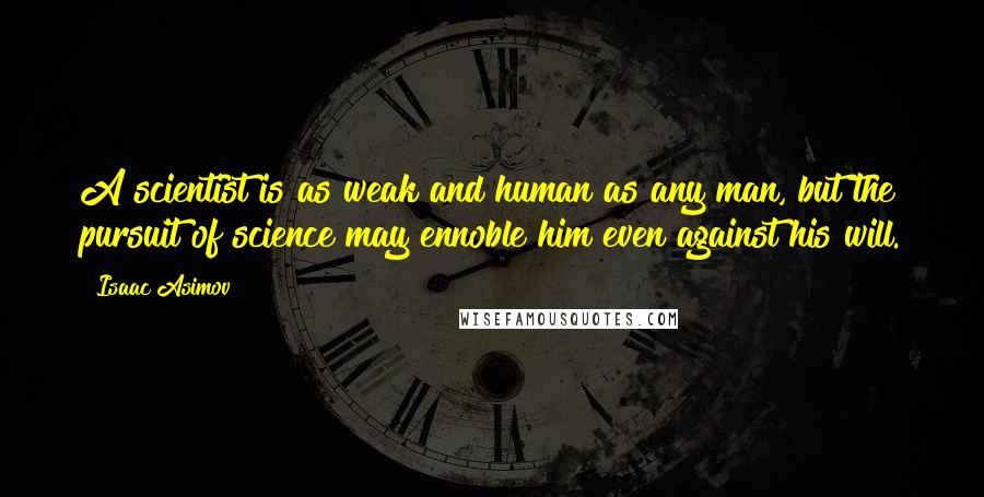 Isaac Asimov Quotes: A scientist is as weak and human as any man, but the pursuit of science may ennoble him even against his will.