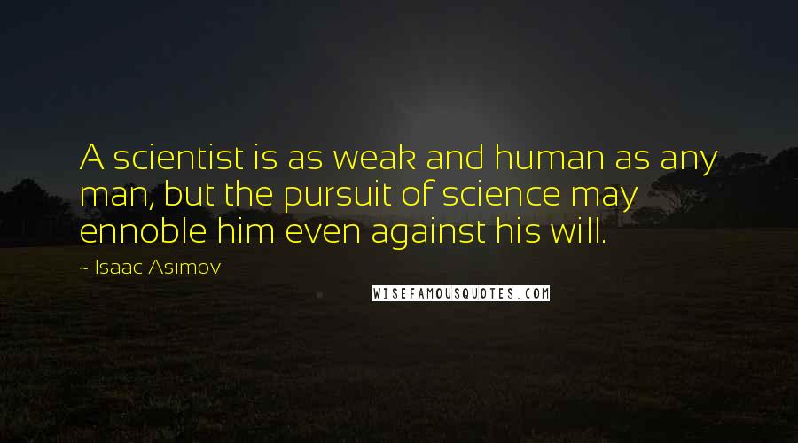 Isaac Asimov Quotes: A scientist is as weak and human as any man, but the pursuit of science may ennoble him even against his will.