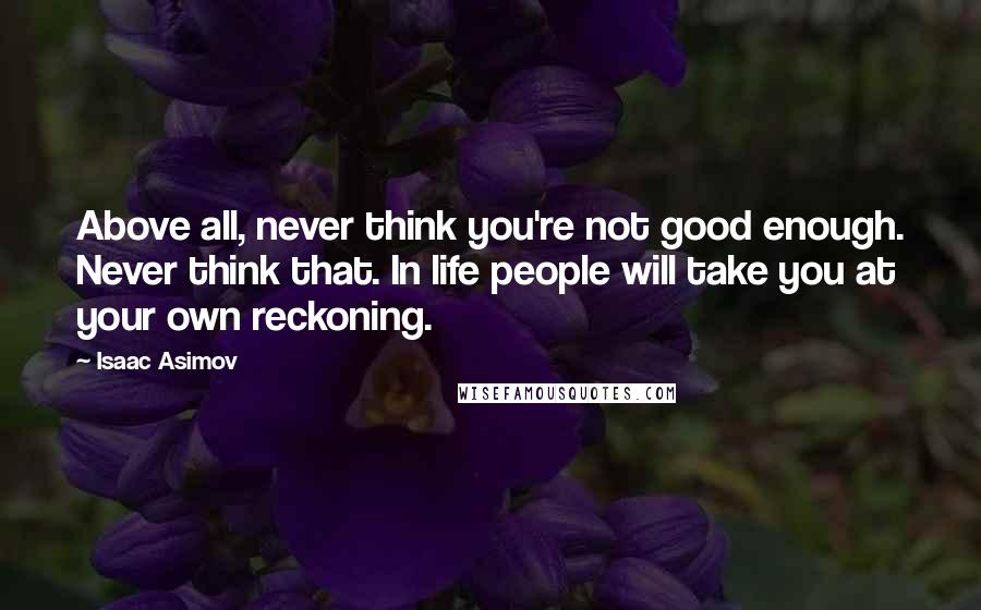 Isaac Asimov Quotes: Above all, never think you're not good enough. Never think that. In life people will take you at your own reckoning.