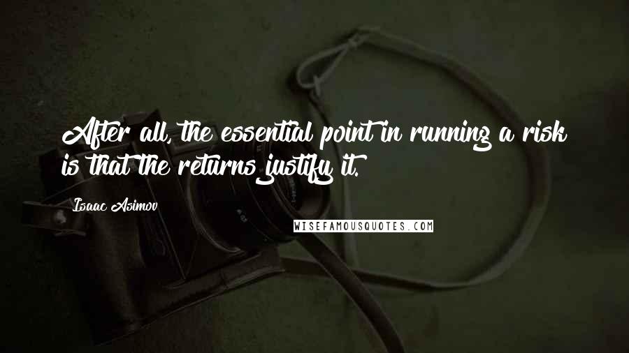 Isaac Asimov Quotes: After all, the essential point in running a risk is that the returns justify it.