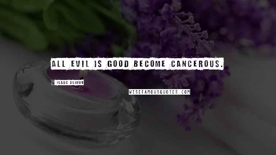Isaac Asimov Quotes: All evil is good become cancerous.