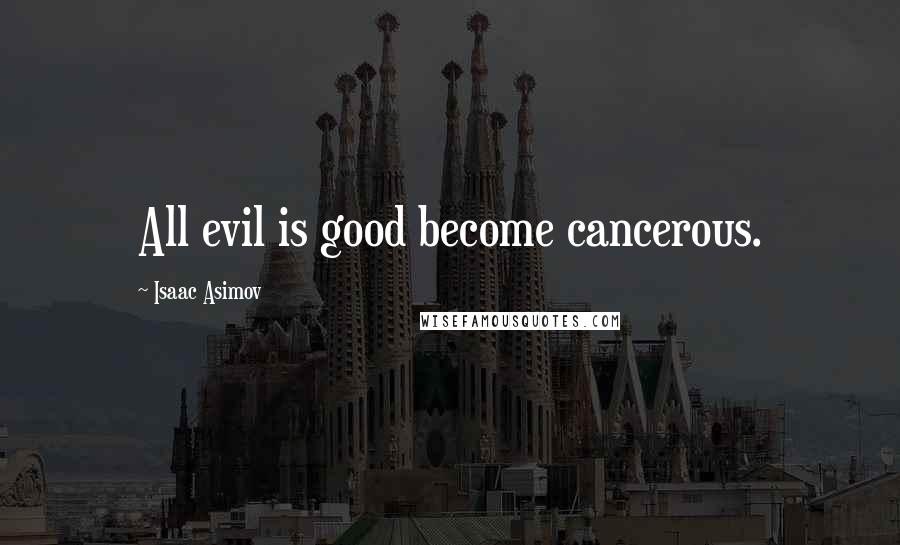 Isaac Asimov Quotes: All evil is good become cancerous.
