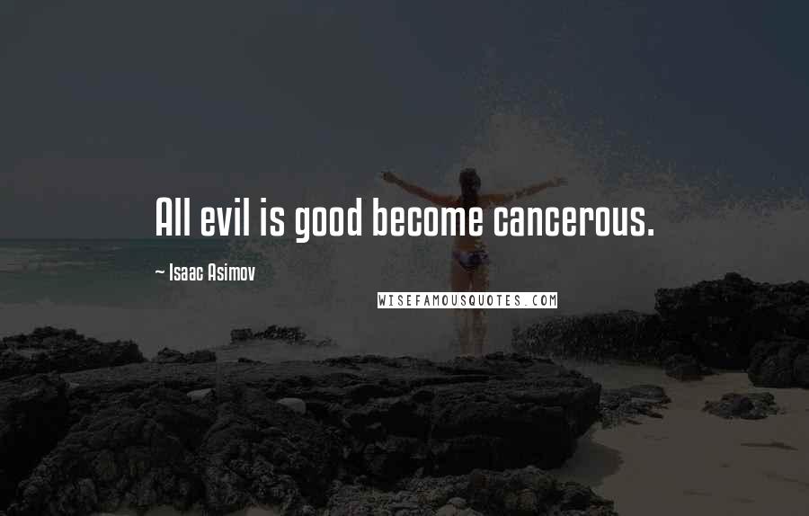 Isaac Asimov Quotes: All evil is good become cancerous.