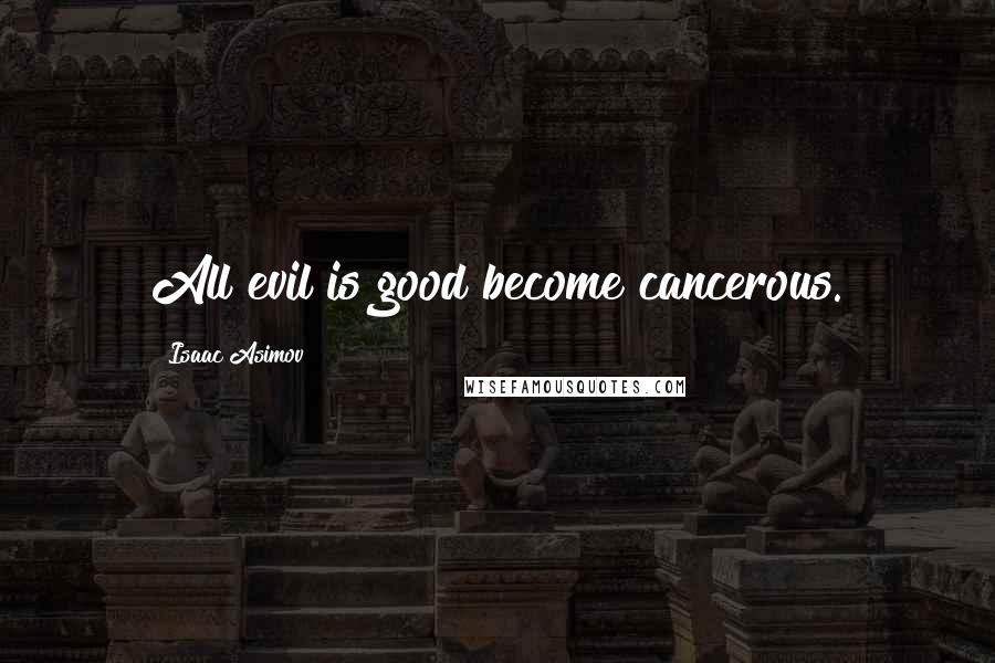 Isaac Asimov Quotes: All evil is good become cancerous.
