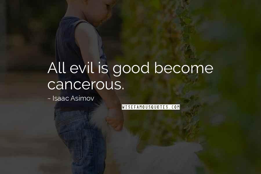 Isaac Asimov Quotes: All evil is good become cancerous.
