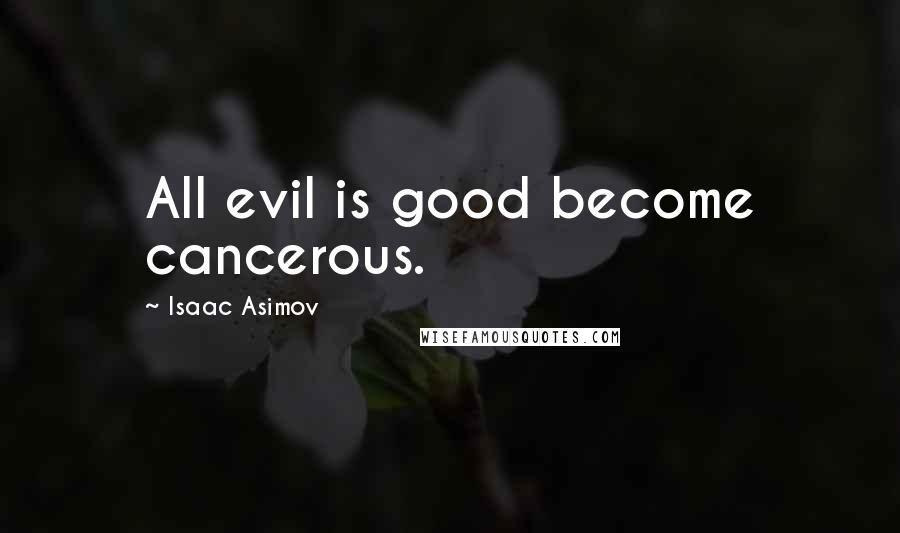 Isaac Asimov Quotes: All evil is good become cancerous.
