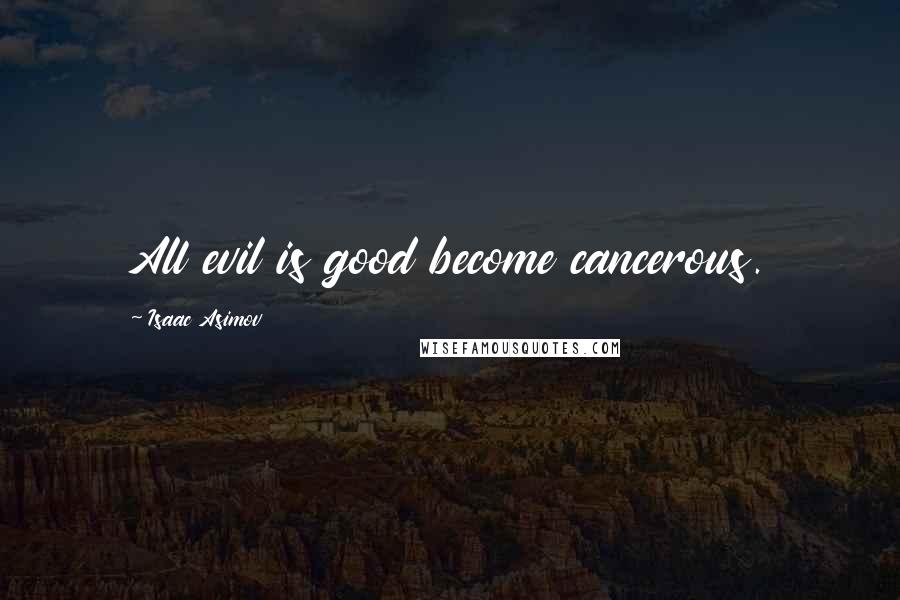 Isaac Asimov Quotes: All evil is good become cancerous.