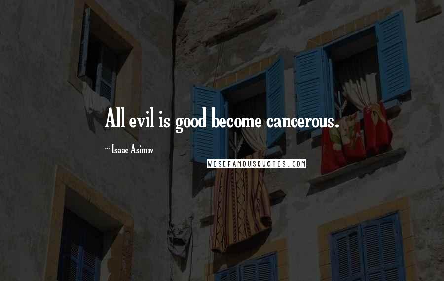 Isaac Asimov Quotes: All evil is good become cancerous.