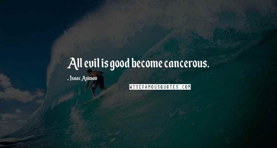 Isaac Asimov Quotes: All evil is good become cancerous.