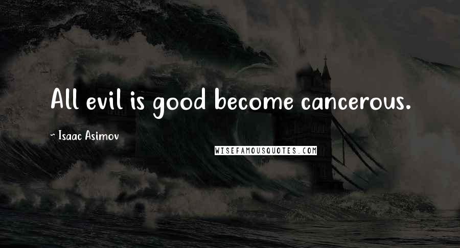 Isaac Asimov Quotes: All evil is good become cancerous.