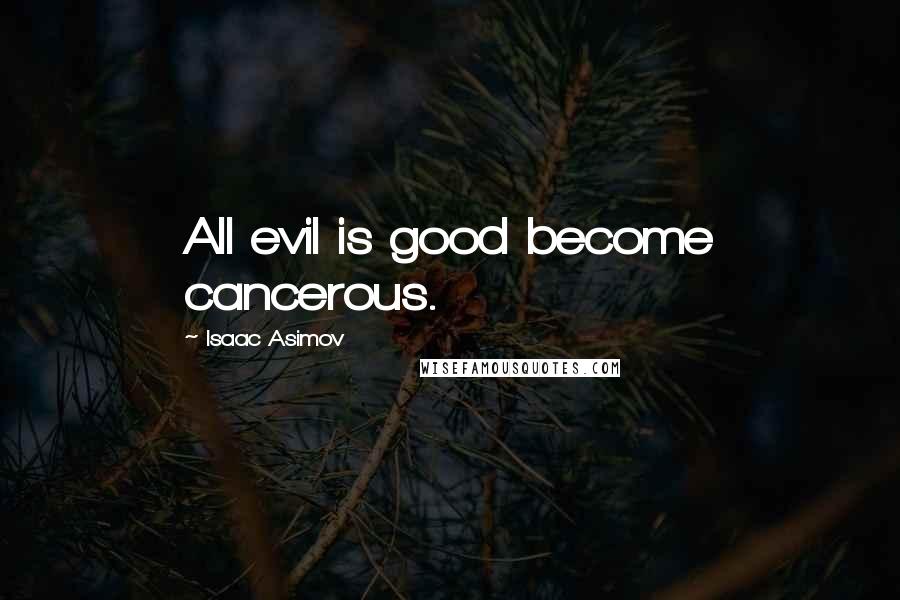Isaac Asimov Quotes: All evil is good become cancerous.