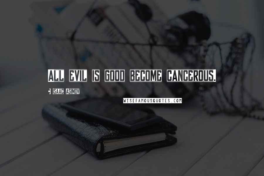 Isaac Asimov Quotes: All evil is good become cancerous.