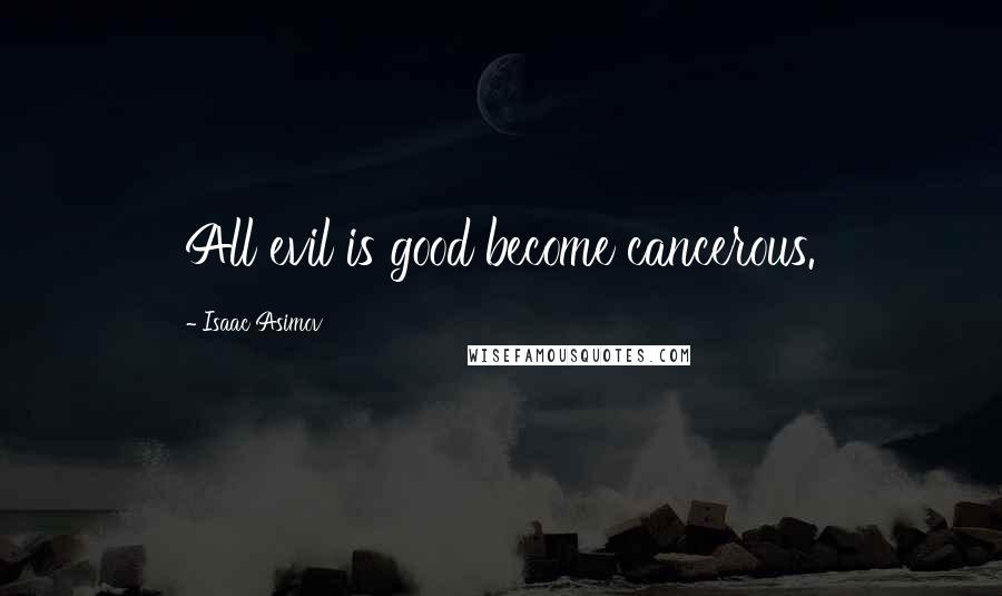 Isaac Asimov Quotes: All evil is good become cancerous.