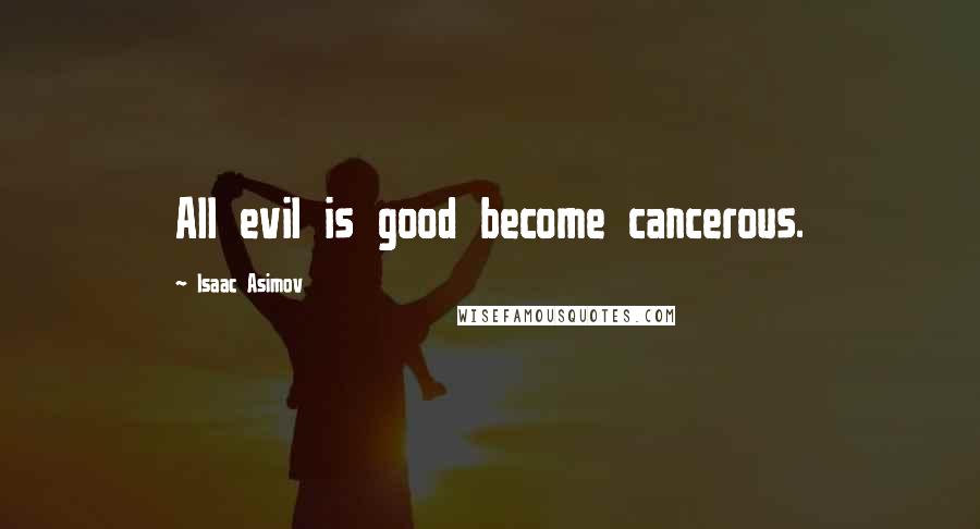 Isaac Asimov Quotes: All evil is good become cancerous.