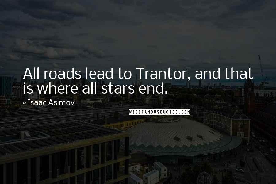 Isaac Asimov Quotes: All roads lead to Trantor, and that is where all stars end.