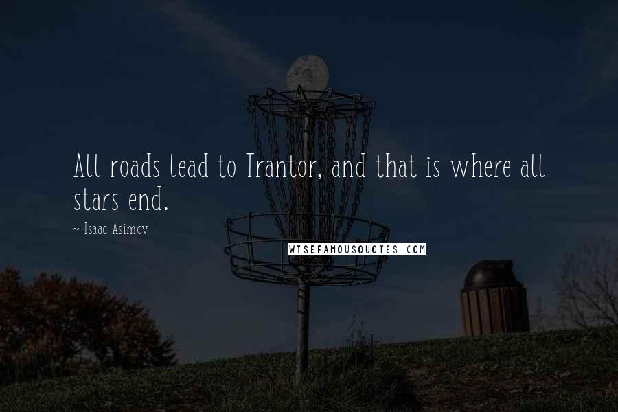 Isaac Asimov Quotes: All roads lead to Trantor, and that is where all stars end.