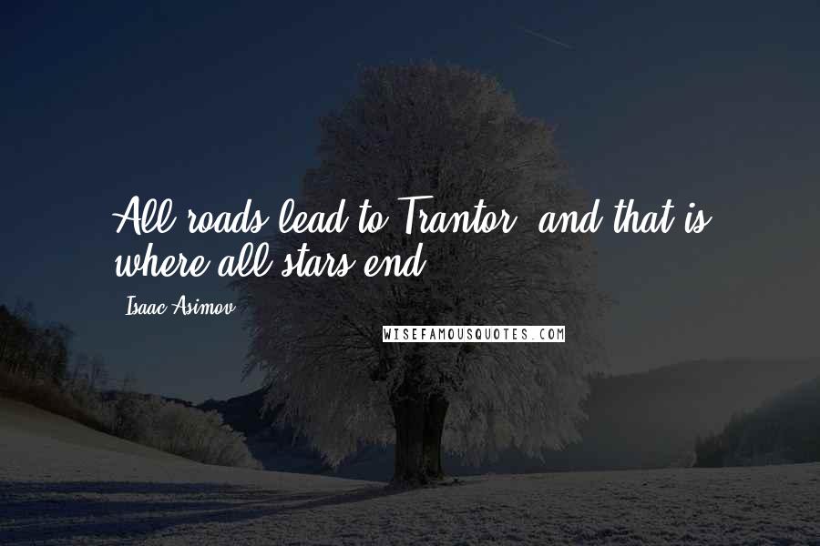 Isaac Asimov Quotes: All roads lead to Trantor, and that is where all stars end.