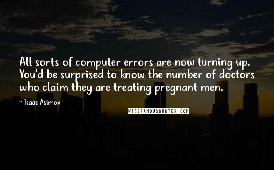 Isaac Asimov Quotes: All sorts of computer errors are now turning up. You'd be surprised to know the number of doctors who claim they are treating pregnant men.