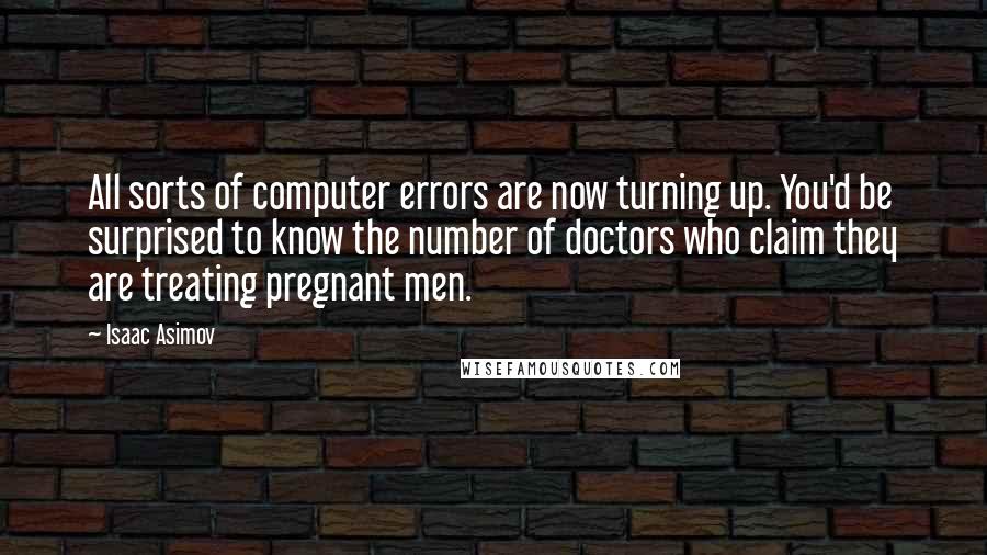 Isaac Asimov Quotes: All sorts of computer errors are now turning up. You'd be surprised to know the number of doctors who claim they are treating pregnant men.