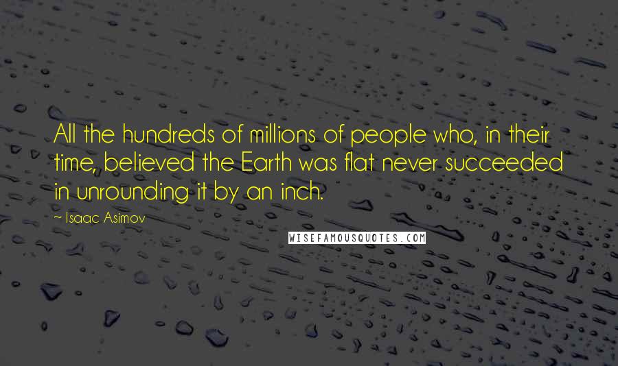 Isaac Asimov Quotes: All the hundreds of millions of people who, in their time, believed the Earth was flat never succeeded in unrounding it by an inch.
