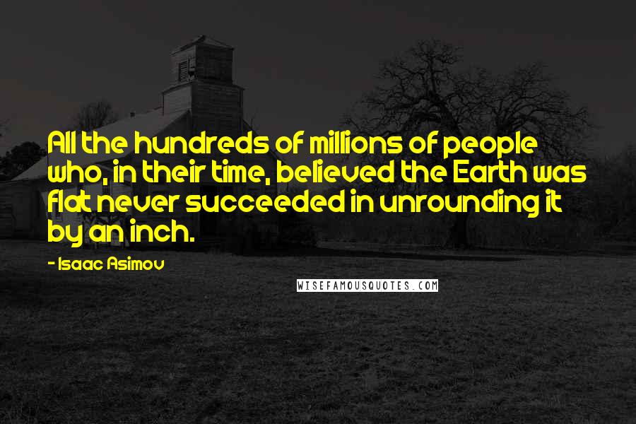 Isaac Asimov Quotes: All the hundreds of millions of people who, in their time, believed the Earth was flat never succeeded in unrounding it by an inch.