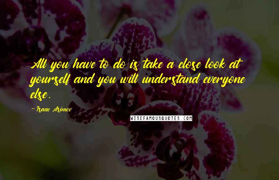 Isaac Asimov Quotes: All you have to do is take a close look at yourself and you will understand everyone else.