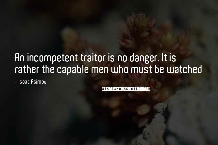 Isaac Asimov Quotes: An incompetent traitor is no danger. It is rather the capable men who must be watched