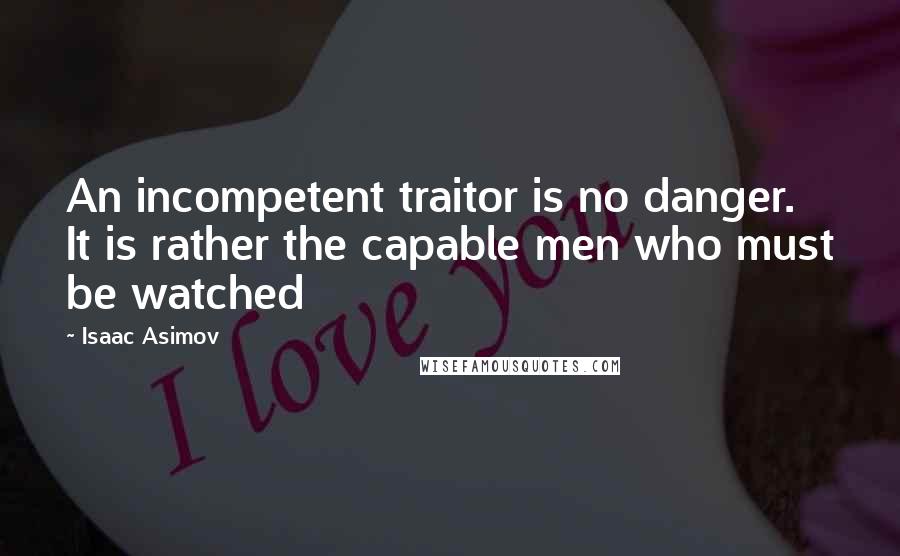 Isaac Asimov Quotes: An incompetent traitor is no danger. It is rather the capable men who must be watched
