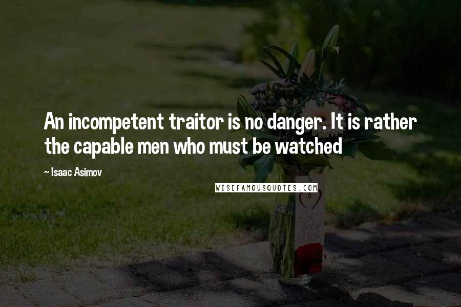 Isaac Asimov Quotes: An incompetent traitor is no danger. It is rather the capable men who must be watched