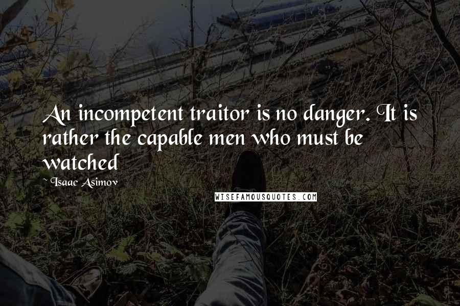 Isaac Asimov Quotes: An incompetent traitor is no danger. It is rather the capable men who must be watched